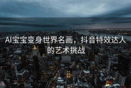 AI宝宝变身世界名画，抖音特效达人的艺术挑战