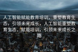 人工智能赋能教育培训，重塑教育生态，引领未来成长，人工智能重塑教育生态，赋能培训，引领未来成长之路
