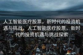 人工智能医疗股票，新时代的投资机遇与挑战，人工智能医疗股票，新时代的投资机遇与挑战探索