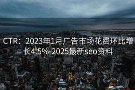 CTR：2023年1月广告市场花费环比增长4.5%-2025最新seo资料