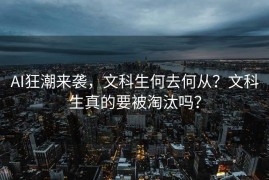 AI狂潮来袭，文科生何去何从？文科生真的要被淘汰吗？