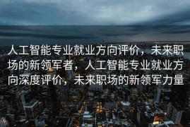 人工智能专业就业方向评价，未来职场的新领军者，人工智能专业就业方向深度评价，未来职场的新领军力量