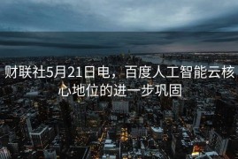 财联社5月21日电，百度人工智能云核心地位的进一步巩固