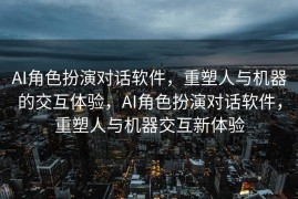 AI角色扮演对话软件，重塑人与机器的交互体验，AI角色扮演对话软件，重塑人与机器交互新体验