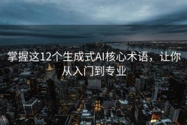 掌握这12个生成式AI核心术语，让你从入门到专业