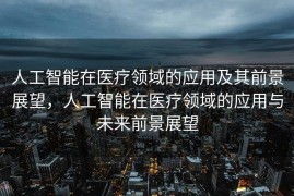 人工智能在医疗领域的应用及其前景展望，人工智能在医疗领域的应用与未来前景展望