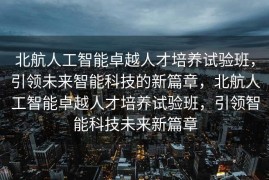 北航人工智能卓越人才培养试验班，引领未来智能科技的新篇章，北航人工智能卓越人才培养试验班，引领智能科技未来新篇章