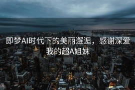 即梦AI时代下的美丽邂逅，感谢深爱我的超A姐妹