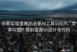 谷歌实验室推出全新AI工具Stitch，文字与图片即刻变身UI设计与代码