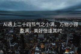 AI遇上二十四节气之小满，万物小得盈满，美好恰逢其时