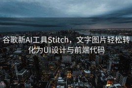 谷歌新AI工具Stitch，文字图片轻松转化为UI设计与前端代码