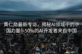 黄仁勋最新专访，揭秘AI领域中的中国力量—50%的AI开发者来自中国