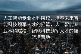 人工智能专业本科院校，培养未来智能科技领军人才的摇篮，人工智能专业本科院校，智能科技领军人才的摇篮培育地
