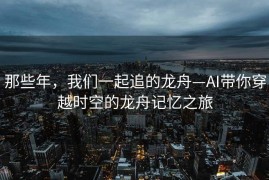 那些年，我们一起追的龙舟—AI带你穿越时空的龙舟记忆之旅