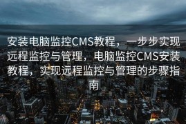 安装电脑监控CMS教程，一步步实现远程监控与管理，电脑监控CMS安装教程，实现远程监控与管理的步骤指南