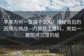 苹果为何一直搞不定AI？揭秘背后的困境与挑战—内部员工爆料，宛如一艘即将沉没的船