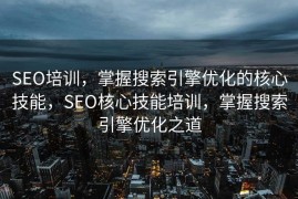 SEO培训，掌握搜索引擎优化的核心技能，SEO核心技能培训，掌握搜索引擎优化之道