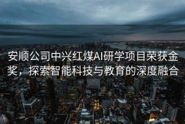 安顺公司中兴红煤AI研学项目荣获金奖，探索智能科技与教育的深度融合