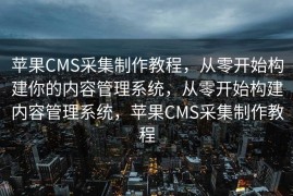 苹果CMS采集制作教程，从零开始构建你的内容管理系统，从零开始构建内容管理系统，苹果CMS采集制作教程