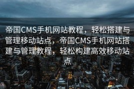 帝国CMS手机网站教程，轻松搭建与管理移动站点，帝国CMS手机网站搭建与管理教程，轻松构建高效移动站点