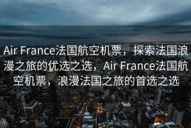 Air France法国航空机票，探索法国浪漫之旅的优选之选，Air France法国航空机票，浪漫法国之旅的首选之选