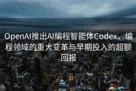OpenAI推出AI编程智能体Codex，编程领域的重大变革与早期投入的超额回报