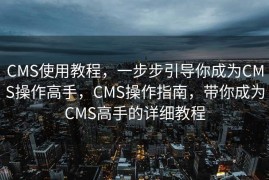 CMS使用教程，一步步引导你成为CMS操作高手，CMS操作指南，带你成为CMS高手的详细教程