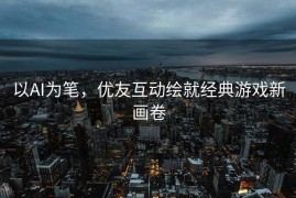 以AI为笔，优友互动绘就经典游戏新画卷