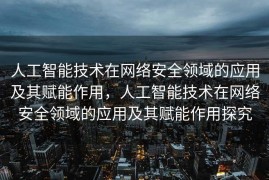 人工智能技术在网络安全领域的应用及其赋能作用，人工智能技术在网络安全领域的应用及其赋能作用探究