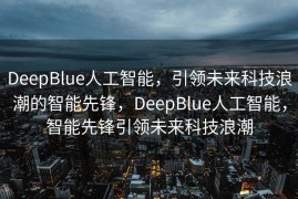 DeepBlue人工智能，引领未来科技浪潮的智能先锋，DeepBlue人工智能，智能先锋引领未来科技浪潮