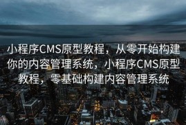小程序CMS原型教程，从零开始构建你的内容管理系统，小程序CMS原型教程，零基础构建内容管理系统