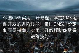 帝国CMS实用二开教程，掌握CMS定制开发的进阶技能，帝国CMS进阶定制开发指南，实用二开教程助你掌握进阶技能