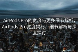 AirPods Pro的宽度与更多细节解析，AirPods Pro宽度揭秘，细节解析与深度探讨