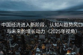 中国经济进入新阶段，认知AI趋势风口与未来的增长动力（2025年视角）