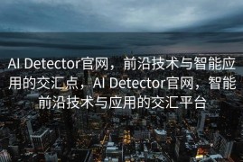 AI Detector官网，前沿技术与智能应用的交汇点，AI Detector官网，智能前沿技术与应用的交汇平台