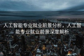 人工智能专业就业前景分析，人工智能专业就业前景深度解析