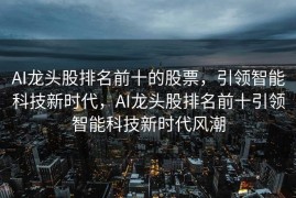 AI龙头股排名前十的股票，引领智能科技新时代，AI龙头股排名前十引领智能科技新时代风潮