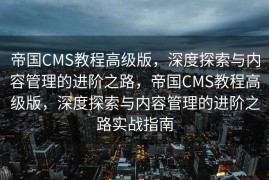 帝国CMS教程高级版，深度探索与内容管理的进阶之路，帝国CMS教程高级版，深度探索与内容管理的进阶之路实战指南