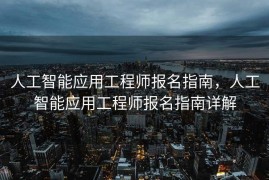 人工智能应用工程师报名指南，人工智能应用工程师报名指南详解