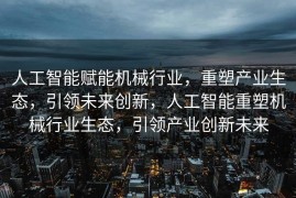 人工智能赋能机械行业，重塑产业生态，引领未来创新，人工智能重塑机械行业生态，引领产业创新未来