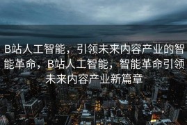 B站人工智能，引领未来内容产业的智能革命，B站人工智能，智能革命引领未来内容产业新篇章
