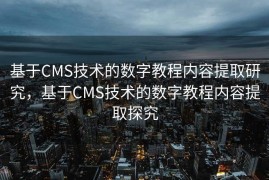 基于CMS技术的数字教程内容提取研究，基于CMS技术的数字教程内容提取探究