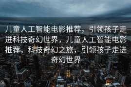 儿童人工智能电影推荐，引领孩子走进科技奇幻世界，儿童人工智能电影推荐，科技奇幻之旅，引领孩子走进奇幻世界