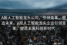 A股人工智能龙头公司，引领变革，塑造未来，A股人工智能龙头企业引领变革，塑造未来科技新时代