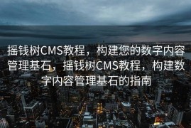 摇钱树CMS教程，构建您的数字内容管理基石，摇钱树CMS教程，构建数字内容管理基石的指南