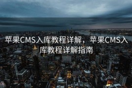 苹果CMS入库教程详解，苹果CMS入库教程详解指南