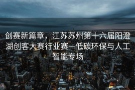 创赛新篇章，江苏苏州第十六届阳澄湖创客大赛行业赛—低碳环保与人工智能专场