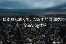 探索非标准人生，AI眼中的诗词歌赋与全新Vlog体验