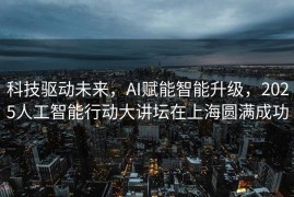 科技驱动未来，AI赋能智能升级，2025人工智能行动大讲坛在上海圆满成功