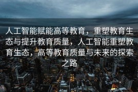 人工智能赋能高等教育，重塑教育生态与提升教育质量，人工智能重塑教育生态，高等教育质量与未来的探索之路